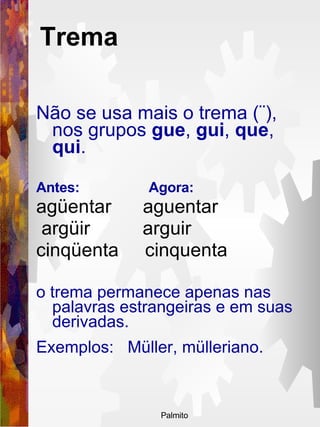 Não se usa mais o trema (¨), nos grupos  gue ,  gui ,  que ,  qui .  Antes:  Agora: agüentar  aguentar argüir  arguir  cinqüenta  cinquenta o trema permanece apenas nas palavras estrangeiras e em suas derivadas.  Exemplos:  Müller, mülleriano.   Trema   