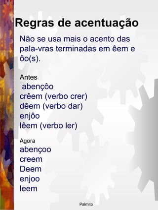 Regras de acentuação   Não se usa mais o acento das pala-vras terminadas em êem e ôo(s).  Antes abençôo  crêem (verbo crer)  dêem (verbo dar)  enjôo  lêem (verbo ler)   Agora  abençoo  creem  Deem enjoo  leem  