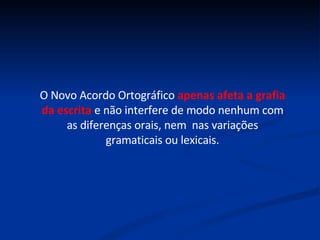 O Novo Acordo Ortográfico  apenas afeta a grafia da escrita  e não interfere de modo nenhum com as diferenças orais, nem  nas variações gramaticais ou lexicais. 