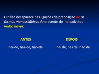 O hífen desaparece nas ligações da preposição  de  às formas monossilábicas do  presente do indicativo do  verbo  haver. ANTES  DEPOIS hei-de, hás-de, hão-de  hei de, hás de, hão de 
