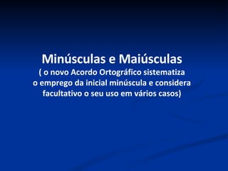 Minúsculas e Maiúsculas ( o novo Acordo Ortográfico sistematiza o emprego da inicial minúscula e considera facultativo o seu uso em vários casos) 