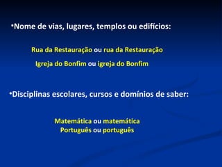 Nome de vias, lugares, templos ou edifícios: Rua da Restauração  ou  rua da Restauração Igreja do Bonfim  ou  igreja do Bonfim Disciplinas escolares, cursos e domínios de saber: Matemática  ou  matemática Português  ou  português 