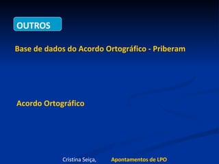 OUTROS Base de dados do Acordo Ortográfico - Priberam Acordo Ortográfico Cristina Seiça,  Apontamentos de LPO 