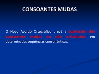 CONSOANTES MUDAS O Novo Acordo Ortográfico prevê a  supressão das consoantes mudas ou não articuladas  em determinadas sequências consonânticas.  