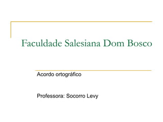 Faculdade Salesiana Dom Bosco Acordo ortográfico  Professora: Socorro Levy 