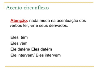 Acento circunflexo Atenção :  nada muda na acentuação dos verbos ter, vir e seus derivados. Eles  têm  Eles vêm Ele detém/ Eles detêm Ele intervém/ Eles intervêm  