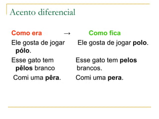 Acento diferencial  Como era   ->   Como fica Ele gosta de jogar  Ele gosta de jogar  polo .  pólo . Esse gato tem  Esse gato tem  pelos pêlos  branco  brancos. Comi uma  pêra .  Comi uma  pera . 