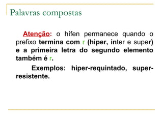 Palavras compostas Atenção :  o hífen permanece quando o prefixo  termina com  r  (hiper, in ter e supe r) e a primeira letra do segundo elemento também é  r .  Exemplos: hiper-requintado, super-resistente. 