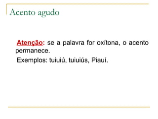 Acento agudo Atenção :  se a palavra for oxítona, o acento permanece. Exemplos: tuiuiú, tuiuiús, Piauí. 
