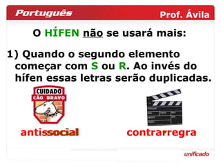 1) Quando o segundo elemento começar com  S  ou  R . Ao invés do hífen essas letras serão duplicadas. anti-social contra-regra O  HÍFEN   não  se usará mais: antissocial contrarregra 