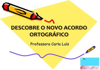 DESCOBRE O NOVO ACORDO
     ORTOGRÁFICO
     Professora Carla Luís
 