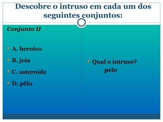 Descobre o intruso em cada um dos seguintes conjuntos: Conjunto II A. heroico B. joia C. asteroide  D. pêlo Qual o intruso? pelo 