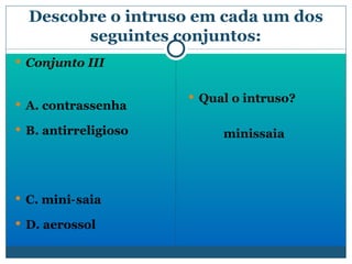 Descobre o intruso em cada um dos seguintes conjuntos: Conjunto III A. contrassenha B. antirreligioso  C. mini‐saia  D. aerossol Qual o intruso?  minissaia 