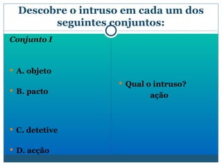 Descobre o intruso em cada um dos seguintes conjuntos: Conjunto I A. objeto B. pacto  C. detetive  D. acção  Qual o intruso? ação 