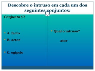 Descobre o intruso em cada um dos seguintes conjuntos: Conjunto VI A. facto B. actor  C. egípcio  Qual o intruso? ator 
