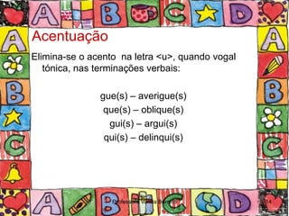 Acentuação
Elimina-se o acento na letra <u>, quando vogal
   tónica, nas terminações verbais:

               gue(s) – averigue(s)
                que(s) – oblique(s)
                 gui(s) – argui(s)
                qui(s) – delinqui(s)




                  Professora Vanda Barreto       14
 
