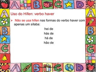 Uso do Hífen: verbo haver
 Não se usa hífen nas formas do verbo haver com
  apenas um sílaba:
                      hei de
                     hás de
                      há de
                     hão de




                 Professora Vanda Barreto          27
 