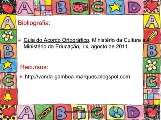 Bibliografia:

 Guia do Acordo Ortográfico, Ministério da Cultura e
  Ministério da Educação, Lx, agosto de 2011


 Recursos:
 http://vanda-gamboa-marques.blogspot.com




                  Professora Vanda Barreto              29
 