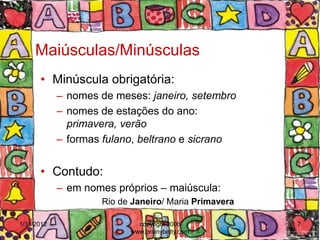 Maiúsculas/Minúsculas
      • Minúscula obrigatória:
            – nomes de meses: janeiro, setembro
            – nomes de estações do ano:
              primavera, verão
            – formas fulano, beltrano e sicrano


      • Contudo:
            – em nomes próprios – maiúscula:
                    Rio de Janeiro/ Maria Primavera

1/31/2012                   copyright 2006            7
                          www.brainybetty.com
 