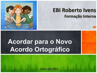 EBI Roberto Ivens
                         Formação Interna




Acordar para o Novo
Acordo Ortográfico

         Julho de 2011
 