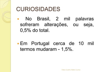 CURIOSIDADES
 No Brasil, 2 mil palavras
sofreram alterações, ou seja,
0,5% do total.
 Em Portugal cerca de 10 mil
termos mudaram - 1,5%.
Hélia Coelho Mello Cunha
 