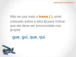removendo os parafusos...

Não se usa mais o trema ( ), sinal
colocado sobre a letra u para indicar
que ela deve ser pronunciada nos
grupos

gue, gui, que, qui.

 