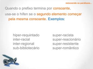 removendo os parafusos...

Quando o prefixo termina por consoante,
usa-se o hífen se o segundo elemento começar
pela mesma consoante. Exemplos:

hiper-requintado
inter-racial
inter-regional
sub-bibliotecário

super-racista
super-reacionário
super-resistente
super-romântico

 