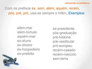 removendo os parafusos...

Com os prefixos ex, sem, além, aquém, recém,
pós, pré, pró, usa-se sempre o hífen. Exemplos:

além-mar
além-túmulo
aquém-mar
ex-aluno
ex-diretor
ex-hospedeiro
ex-prefeito

ex-presidente
pós-graduação
pré-história
pré-vestibular
pró-europeu
recém-casado
recém-nascido
sem-terra

 