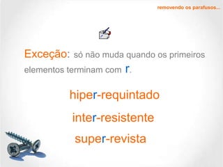 removendo os parafusos...

Exceção:

só não muda quando os primeiros

elementos terminam com r.

hiper-requintado
inter-resistente
super-revista

 