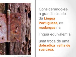 Considerando-se
a grandiosidade
da Língua
Portuguesa, as
mudanças na
língua equivalem a

uma troca de uma
dobradiça velha de
sua casa.

 