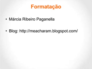 Formatação
• Márcia Ribeiro Paganella
• Blog: http://meacharam.blogspot.com/

 