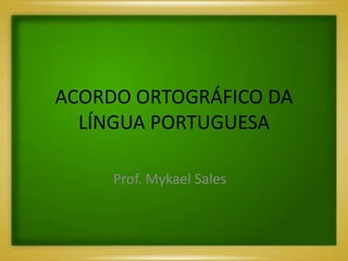 ACORDO ORTOGRÁFICO DA
LÍNGUA PORTUGUESA
Prof. Mykael Sales
 