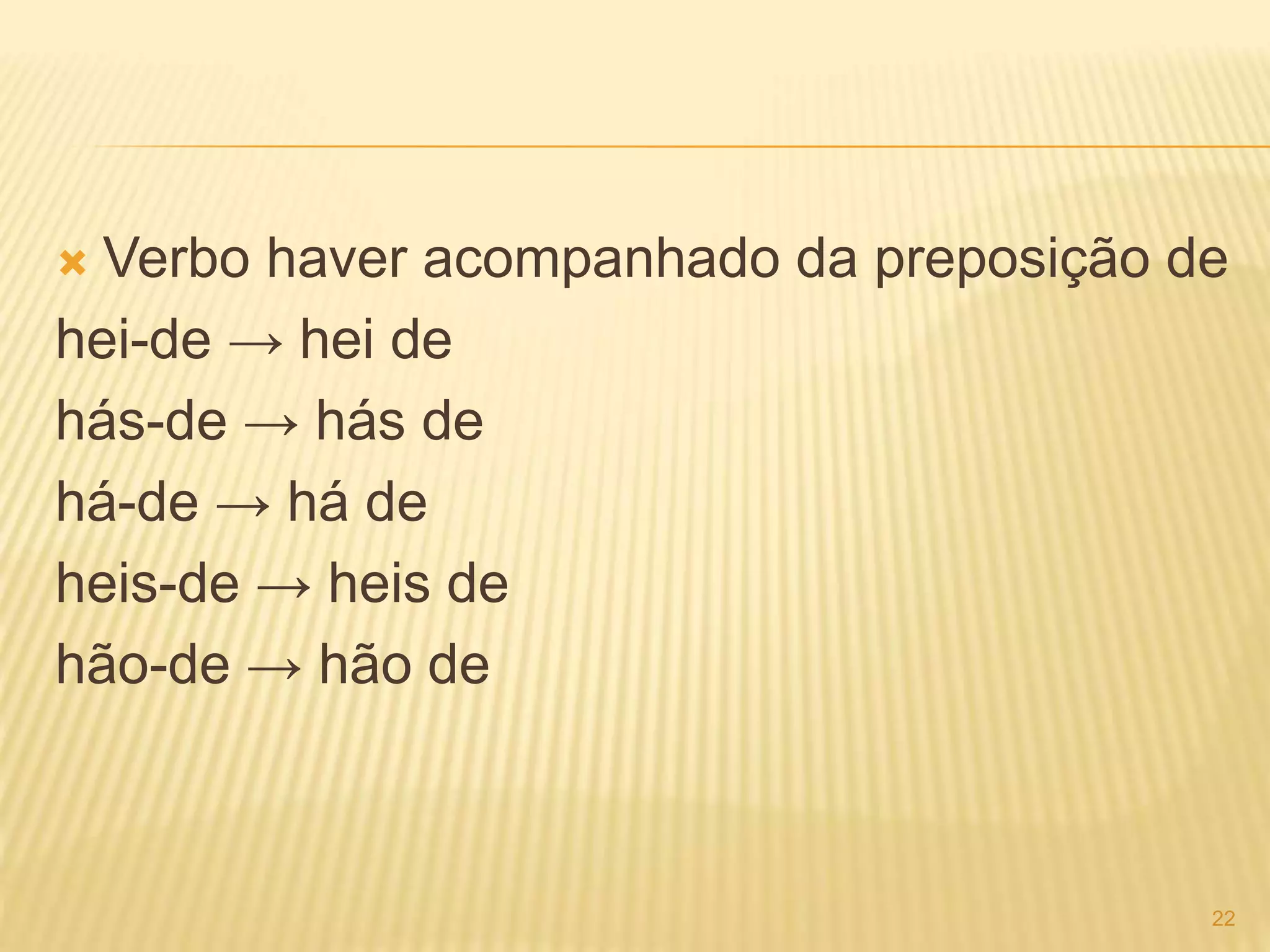  Verbo haver acompanhado da preposição de 
hei-de → hei de 
hás-de → hás de 
há-de → há de 
heis-de → heis de 
hão-de → hão de 
22 
 