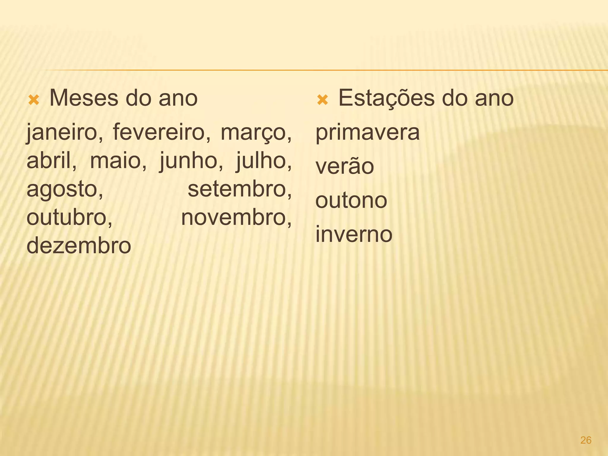  Meses do ano 
janeiro, fevereiro, março, 
abril, maio, junho, julho, 
agosto, setembro, 
outubro, novembro, 
dezembro 
 Estações do ano 
primavera 
verão 
outono 
inverno 
26 
 