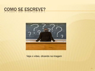 COMO SE ESCREVE? 
18 
Veja o vídeo, clicando na imagem 
 