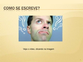 COMO SE ESCREVE? 
4 
Veja o vídeo, clicando na imagem 
 