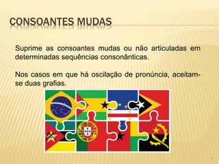 CONSOANTES MUDAS 
Suprime as consoantes mudas ou não articuladas em 
determinadas sequências consonânticas. 
Nos casos em que há oscilação de pronúncia, aceitam-se 
duas grafias. 
5 
 