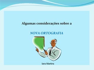 Algumas considerações sobre a

    NOVA ORTOGRAFIA




           Iara Martins
 