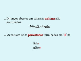 ...Ditongos abertos em palavras oxítonas são
   acentuados.
                     Niterói, chapéu
                         rói

... Acentuam-se as paroxítonas terminadas em “R”!!!

                      líder
                      gêiser
 