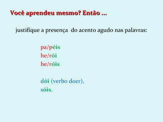 Você aprendeu mesmo? Então ...

 justifique a presença do acento agudo nas palavras:

          pa/péis
          he/rói
          he/róis

          dói (verbo doer),
          sóis.
 