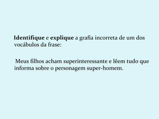 Identifique e explique a grafia incorreta de um dos
vocábulos da frase:

 Meus filhos acham superinteressante e lêem tudo que
informa sobre o personagem super-homem.
 
