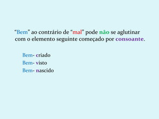 “Bem” ao contrário de “mal” pode não se aglutinar
com o elemento seguinte começado por consoante.

  Bem- criado
  Bem- visto
  Bem- nascido
 