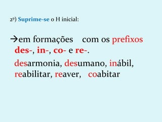 2º) Suprime-se o H inicial:


em formações com os prefixos
 des-, in-, co- e re-.
 desarmonia, desumano, inábil,
 reabilitar, reaver, coabitar
 