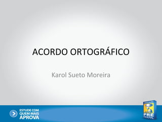 ACORDO ORTOGRÁFICO

   Karol Sueto Moreira
 