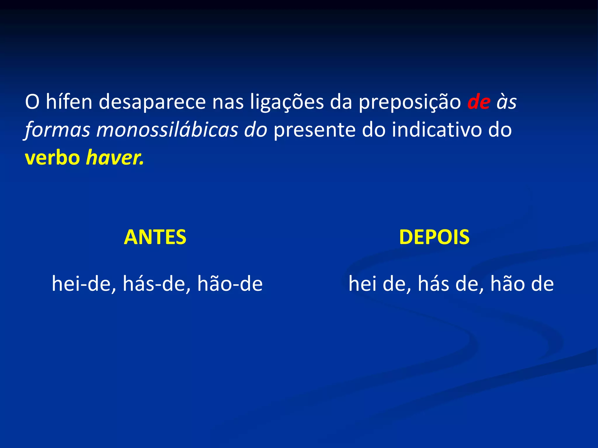 O hífen desaparece nas ligações da preposição de às
formas monossilábicas do presente do indicativo do
verbo haver.
ANTES DEPOIS
hei-de, hás-de, hão-de hei de, hás de, hão de
 