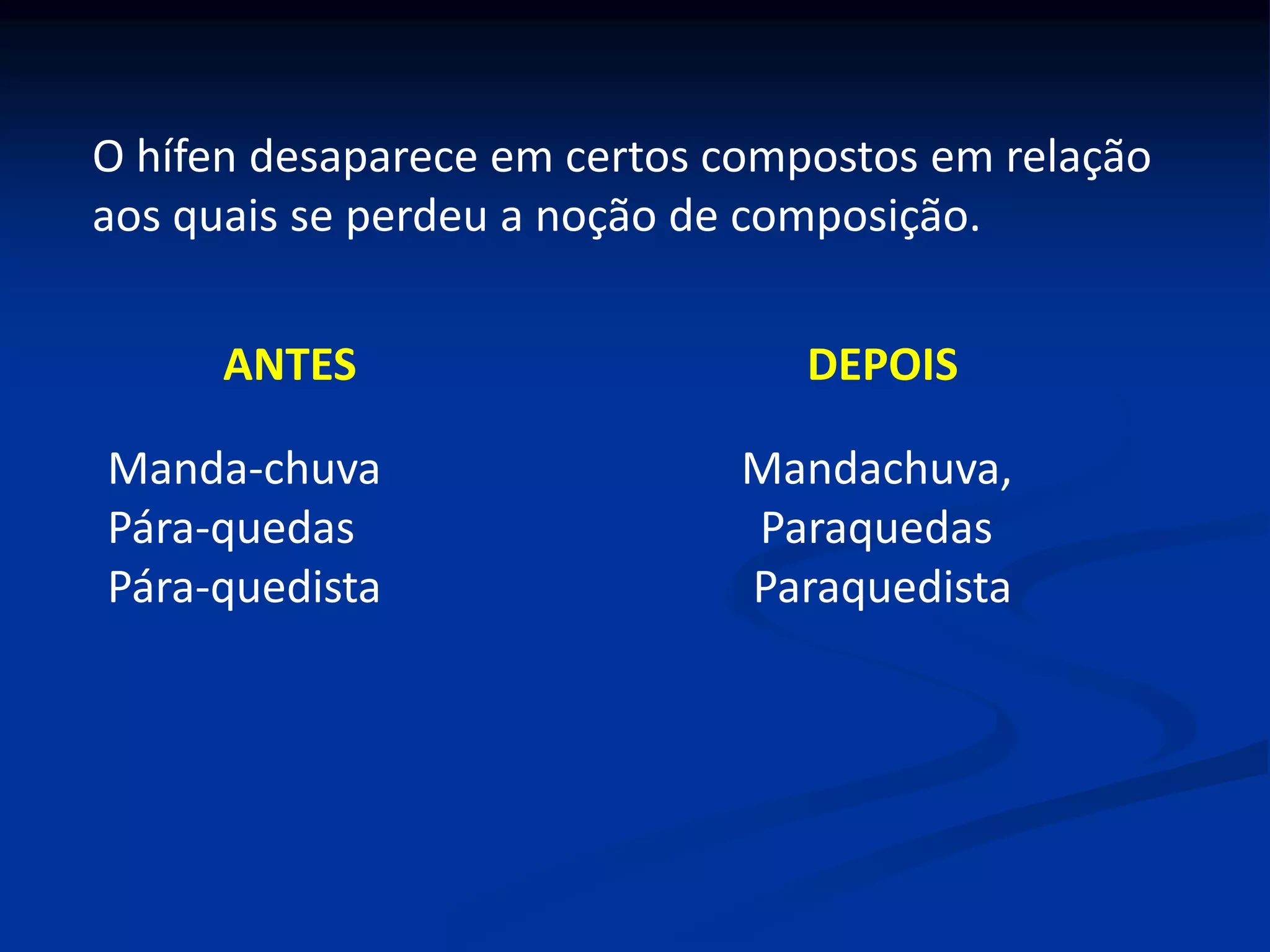 O hífen desaparece em certos compostos em relação
aos quais se perdeu a noção de composição.
ANTES DEPOIS
Manda-chuva Mandachuva,
Pára-quedas Paraquedas
Pára-quedista Paraquedista
 
