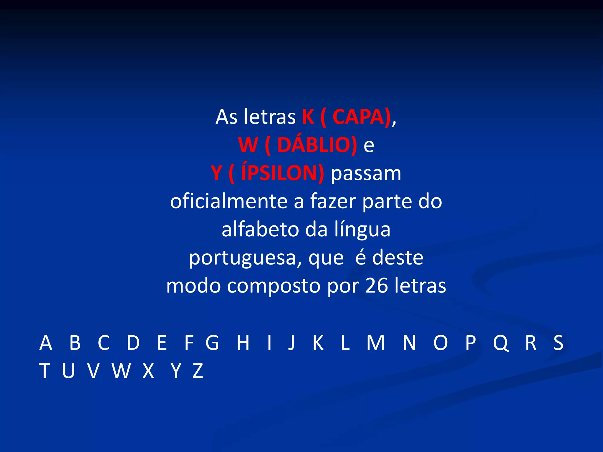 As letras K ( CAPA),
W ( DÁBLIO) e
Y ( ÍPSILON) passam
oficialmente a fazer parte do
alfabeto da língua
portuguesa, que é deste
modo composto por 26 letras
A B C D E F G H I J K L M N O P Q R S
T U V W X Y Z
 