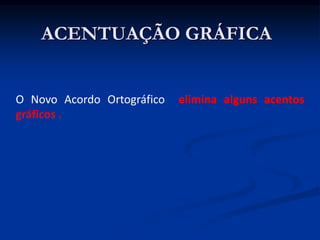 ACENTUAÇÃO GRÁFICA
O Novo Acordo Ortográfico elimina alguns acentos
gráficos .
 