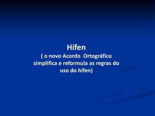 Hífen
( o novo Acordo Ortográfico
simplifica e reformula as regras do
uso do hífen)
 