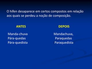 O hífen desaparece em certos compostos em relação
aos quais se perdeu a noção de composição.
ANTES DEPOIS
Manda-chuva Mandachuva,
Pára-quedas Paraquedas
Pára-quedista Paraquedista
 